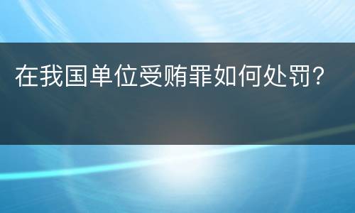 在我国单位受贿罪如何处罚？