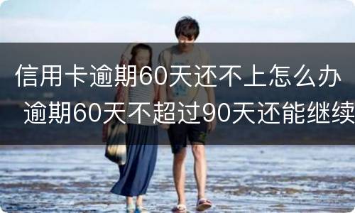 信用卡逾期60天还不上怎么办 逾期60天不超过90天还能继续使用信用卡吗