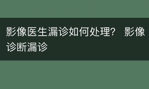 影像医生漏诊如何处理？ 影像诊断漏诊