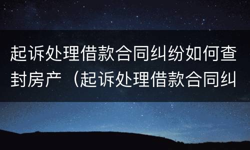 起诉处理借款合同纠纷如何查封房产（起诉处理借款合同纠纷如何查封房产）