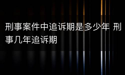 刑事案件中追诉期是多少年 刑事几年追诉期