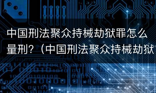 中国刑法聚众持械劫狱罪怎么量刑?（中国刑法聚众持械劫狱罪怎么量刑标准）