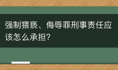 强制猥亵、侮辱罪刑事责任应该怎么承担?