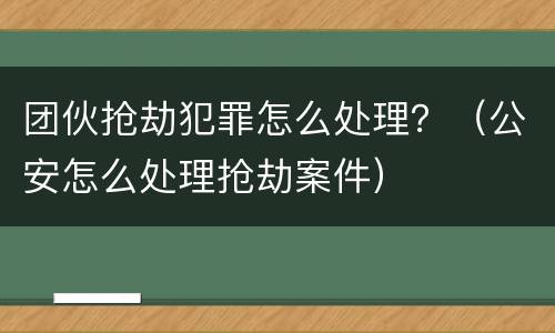团伙抢劫犯罪怎么处理？（公安怎么处理抢劫案件）