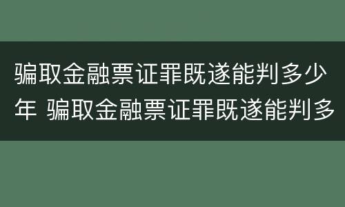 骗取金融票证罪既遂能判多少年 骗取金融票证罪既遂能判多少年徒刑