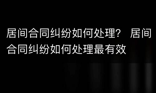 居间合同纠纷如何处理？ 居间合同纠纷如何处理最有效