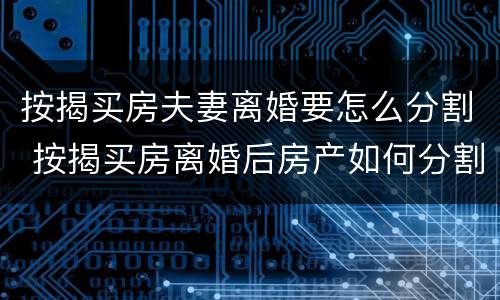 按揭买房夫妻离婚要怎么分割 按揭买房离婚后房产如何分割