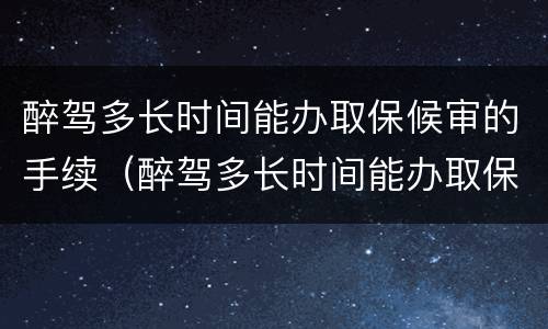 醉驾多长时间能办取保候审的手续（醉驾多长时间能办取保候审的手续啊）