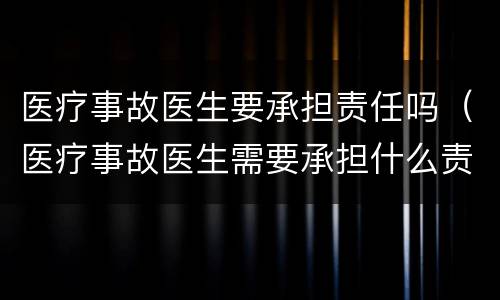 医疗事故医生要承担责任吗（医疗事故医生需要承担什么责任）