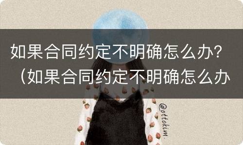 如果合同约定不明确怎么办？（如果合同约定不明确怎么办理）