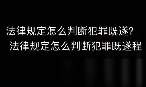 法律规定怎么判断犯罪既遂？ 法律规定怎么判断犯罪既遂程度