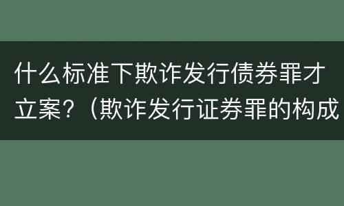什么标准下欺诈发行债券罪才立案?（欺诈发行证券罪的构成要件）