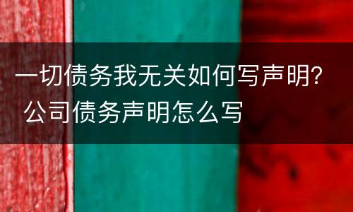 一切债务我无关如何写声明？ 公司债务声明怎么写