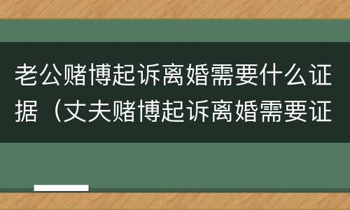 老公赌博起诉离婚需要什么证据（丈夫赌博起诉离婚需要证据吗）