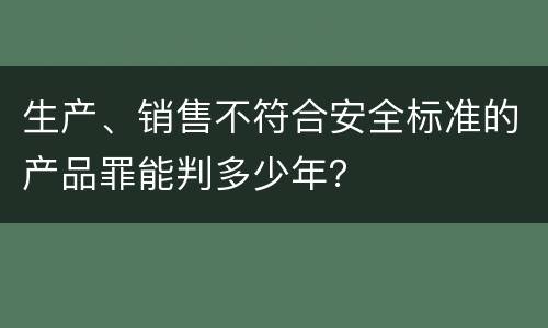 生产、销售不符合安全标准的产品罪能判多少年？