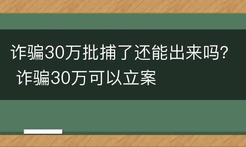 诈骗30万批捕了还能出来吗？ 诈骗30万可以立案
