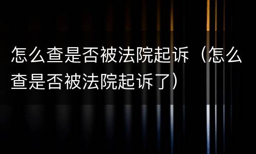 怎么查是否被法院起诉（怎么查是否被法院起诉了）