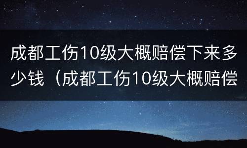 成都工伤10级大概赔偿下来多少钱（成都工伤10级大概赔偿下来多少钱啊）