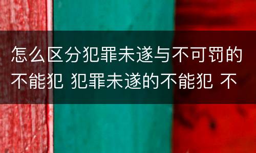 怎么区分犯罪未遂与不可罚的不能犯 犯罪未遂的不能犯 不可罚的不能犯