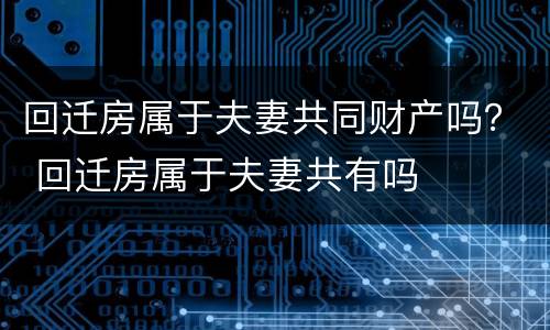 回迁房属于夫妻共同财产吗？ 回迁房属于夫妻共有吗