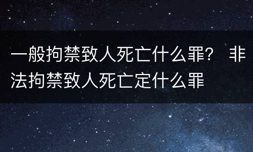 一般拘禁致人死亡什么罪？ 非法拘禁致人死亡定什么罪