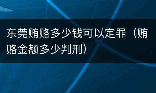 东莞贿赂多少钱可以定罪（贿赂金额多少判刑）