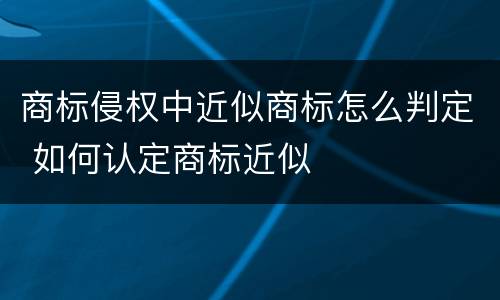 商标侵权中近似商标怎么判定 如何认定商标近似