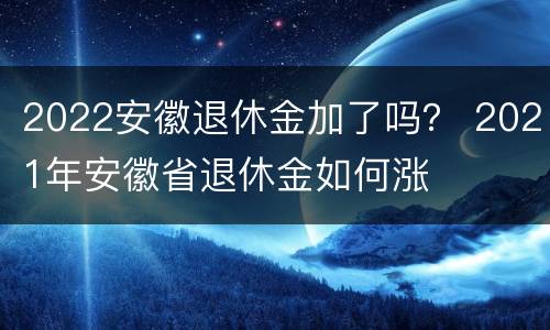 2022安徽退休金加了吗？ 2021年安徽省退休金如何涨