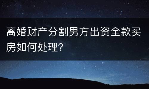 离婚财产分割男方出资全款买房如何处理？