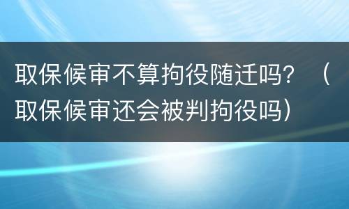 取保候审不算拘役随迁吗？（取保候审还会被判拘役吗）