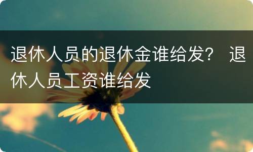 退休人员的退休金谁给发？ 退休人员工资谁给发