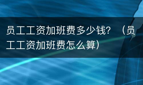 员工工资加班费多少钱？（员工工资加班费怎么算）