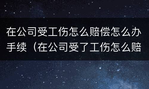在公司受工伤怎么赔偿怎么办手续（在公司受了工伤怎么赔偿）
