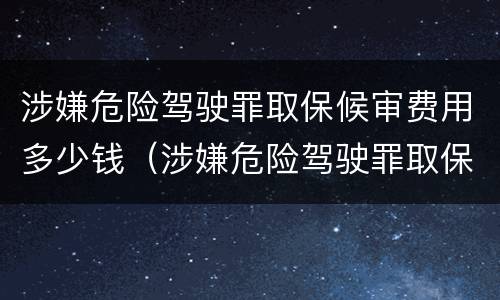 涉嫌危险驾驶罪取保候审费用多少钱（涉嫌危险驾驶罪取保候审费用多少钱一次）