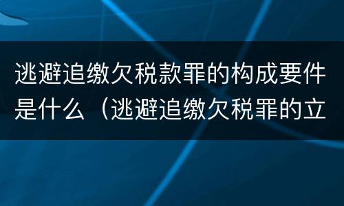 逃避追缴欠税款罪的构成要件是什么（逃避追缴欠税罪的立案标准）