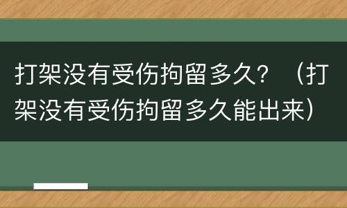 打架没有受伤拘留多久？（打架没有受伤拘留多久能出来）