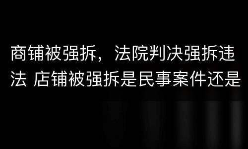 商铺被强拆，法院判决强拆违法 店铺被强拆是民事案件还是刑事案件