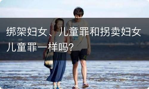 绑架妇女、儿童罪和拐卖妇女儿童罪一样吗？