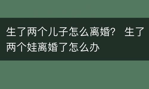 生了两个儿子怎么离婚？ 生了两个娃离婚了怎么办