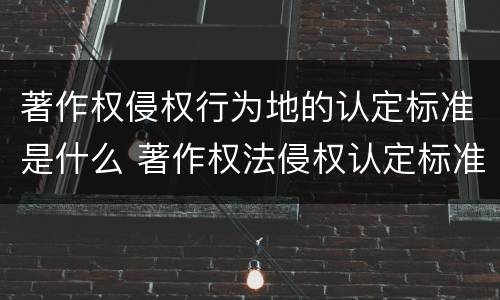 著作权侵权行为地的认定标准是什么 著作权法侵权认定标准
