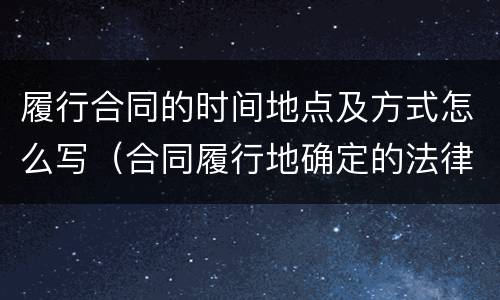履行合同的时间地点及方式怎么写（合同履行地确定的法律规定）