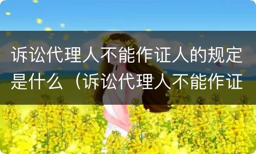 诉讼代理人不能作证人的规定是什么（诉讼代理人不能作证人的规定是什么意思）