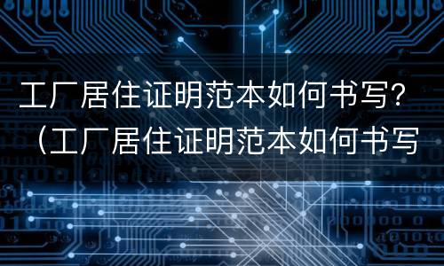 工厂居住证明范本如何书写？（工厂居住证明范本如何书写模板）