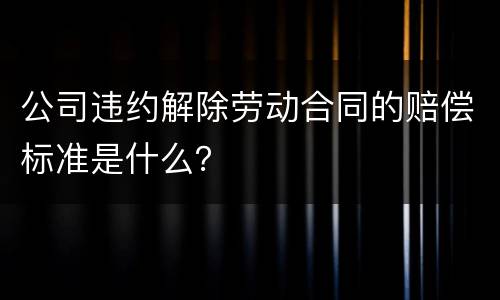 公司违约解除劳动合同的赔偿标准是什么？