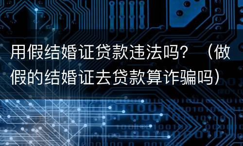 用假结婚证贷款违法吗？（做假的结婚证去贷款算诈骗吗）
