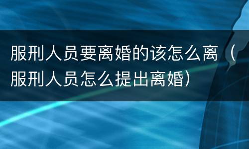 服刑人员要离婚的该怎么离（服刑人员怎么提出离婚）