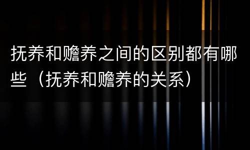 抚养和赡养之间的区别都有哪些（抚养和赡养的关系）