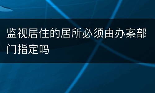 监视居住的居所必须由办案部门指定吗