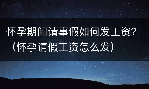 怀孕期间请事假如何发工资？（怀孕请假工资怎么发）