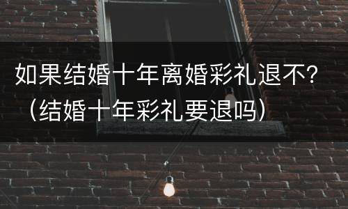 如果结婚十年离婚彩礼退不？（结婚十年彩礼要退吗）